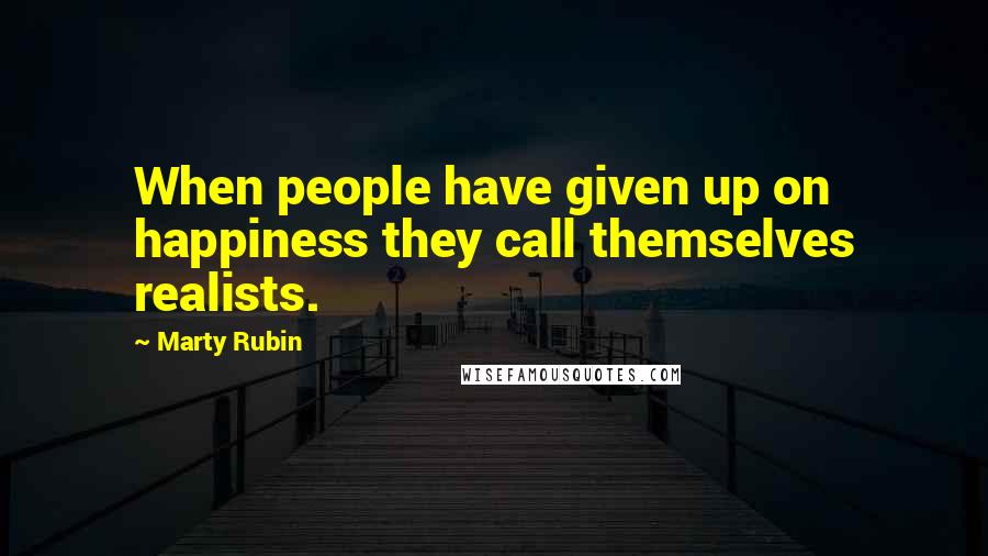 Marty Rubin Quotes: When people have given up on happiness they call themselves realists.