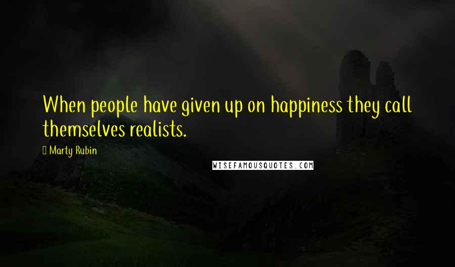 Marty Rubin Quotes: When people have given up on happiness they call themselves realists.