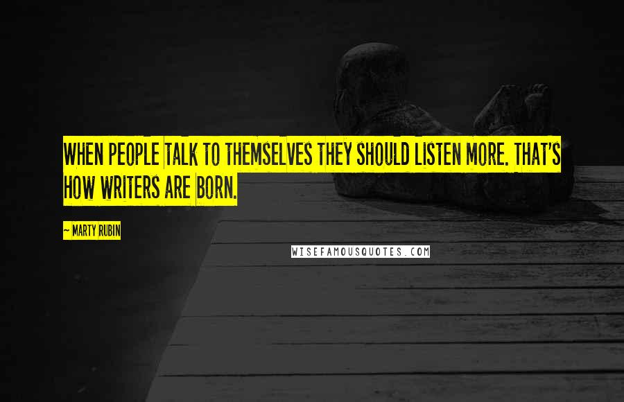 Marty Rubin Quotes: When people talk to themselves they should listen more. That's how writers are born.