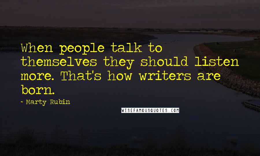 Marty Rubin Quotes: When people talk to themselves they should listen more. That's how writers are born.