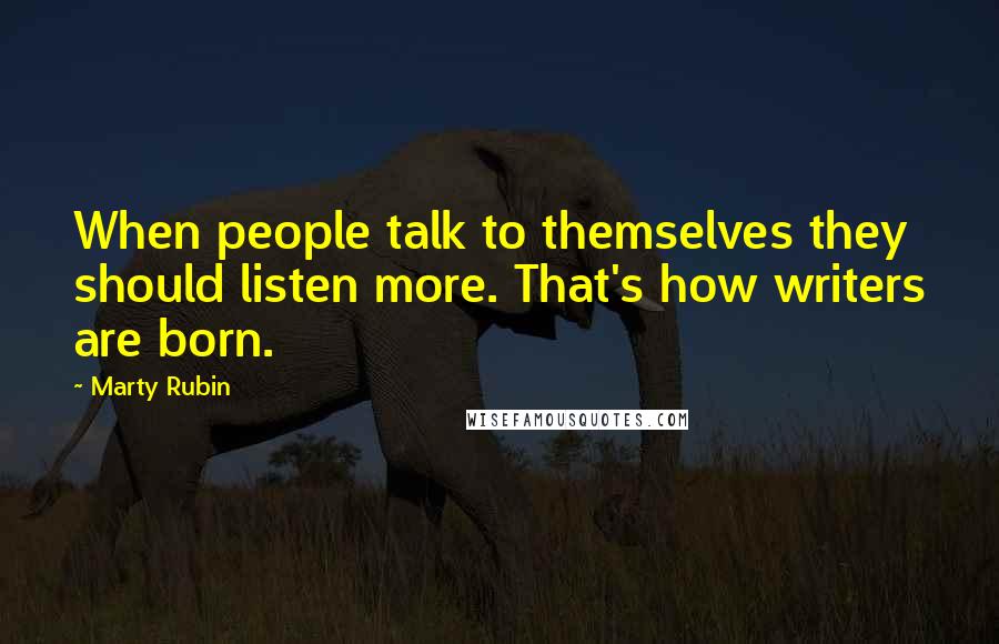 Marty Rubin Quotes: When people talk to themselves they should listen more. That's how writers are born.