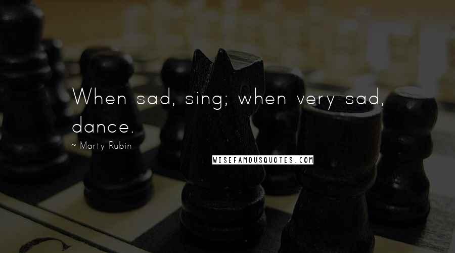 Marty Rubin Quotes: When sad, sing; when very sad, dance.