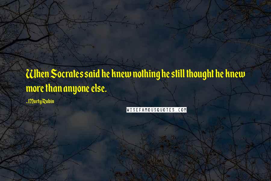 Marty Rubin Quotes: When Socrates said he knew nothing he still thought he knew more than anyone else.