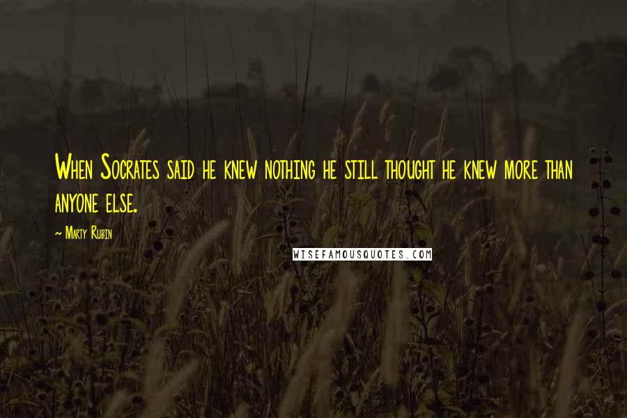 Marty Rubin Quotes: When Socrates said he knew nothing he still thought he knew more than anyone else.