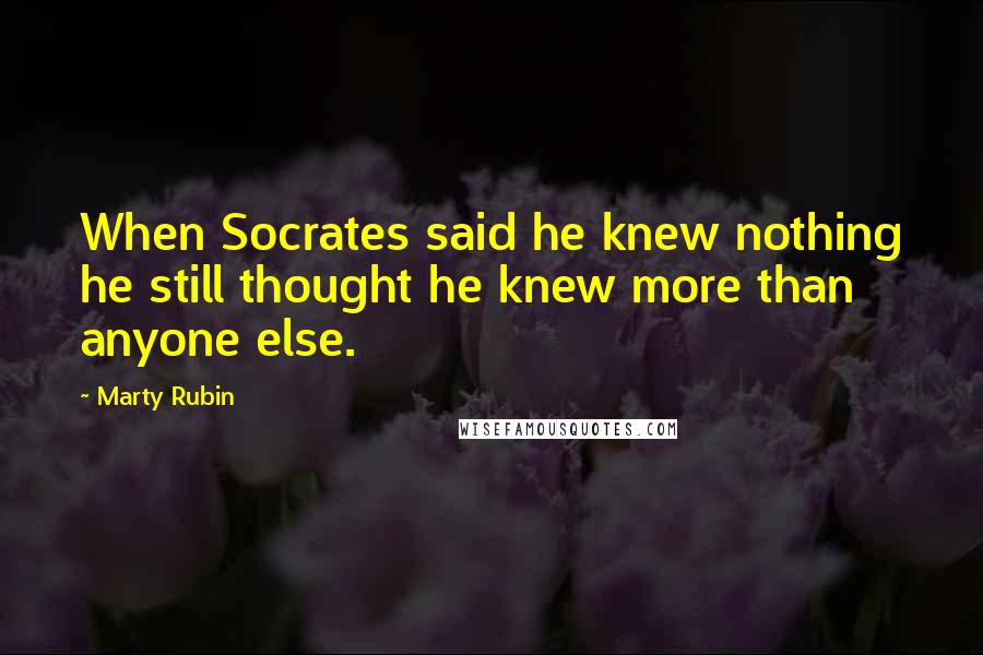 Marty Rubin Quotes: When Socrates said he knew nothing he still thought he knew more than anyone else.