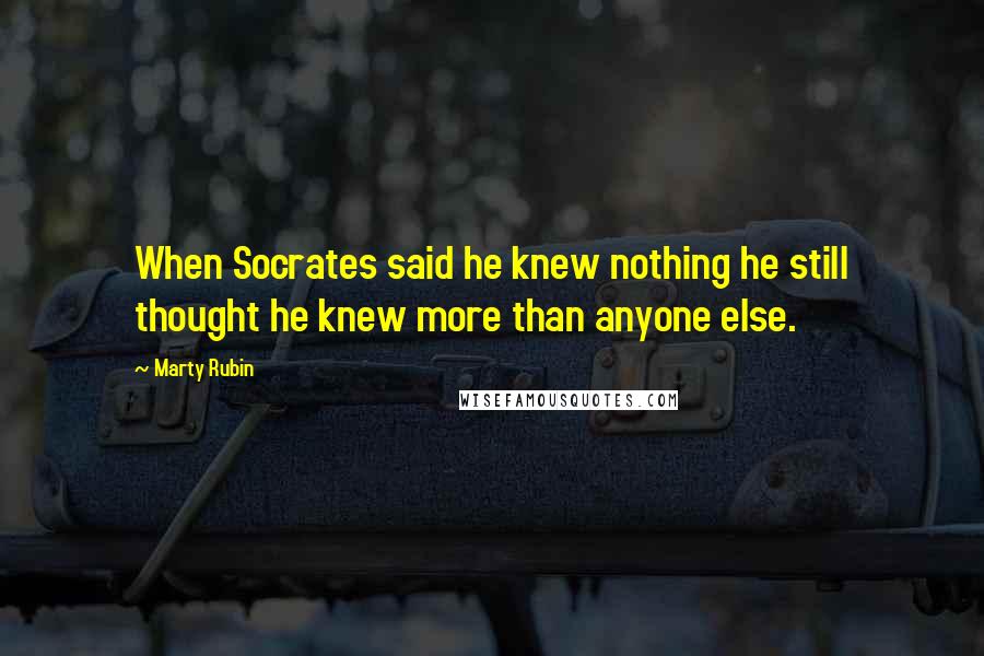 Marty Rubin Quotes: When Socrates said he knew nothing he still thought he knew more than anyone else.