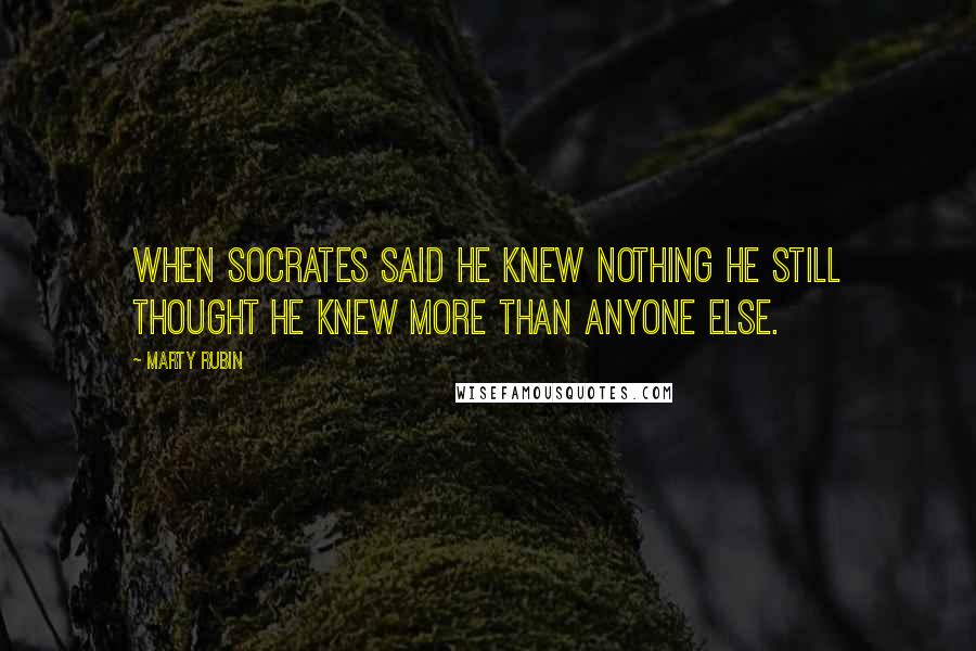 Marty Rubin Quotes: When Socrates said he knew nothing he still thought he knew more than anyone else.