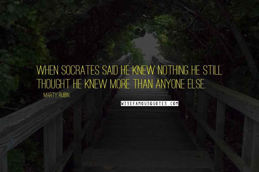 Marty Rubin Quotes: When Socrates said he knew nothing he still thought he knew more than anyone else.