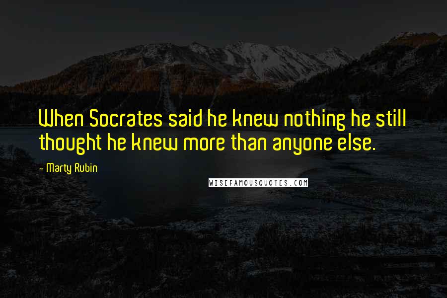 Marty Rubin Quotes: When Socrates said he knew nothing he still thought he knew more than anyone else.