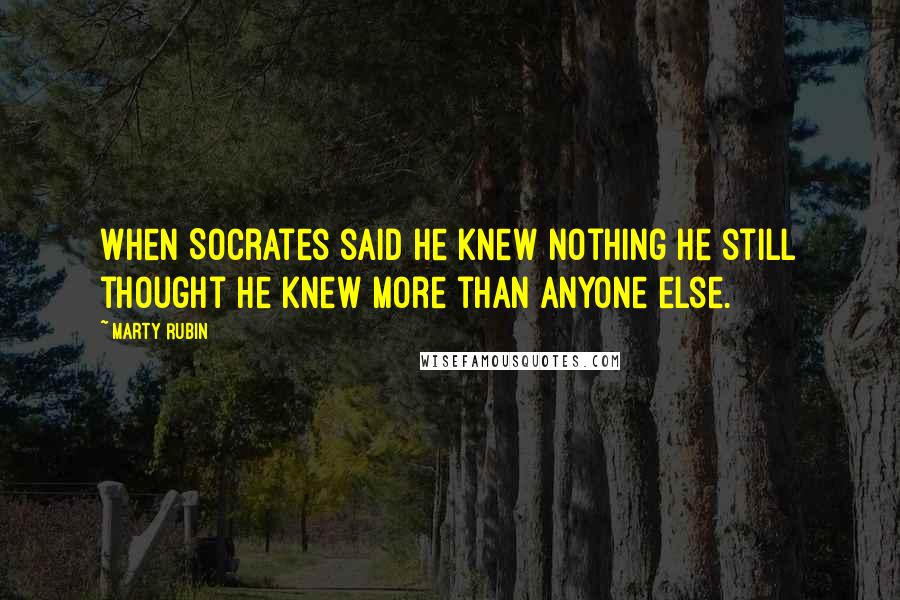 Marty Rubin Quotes: When Socrates said he knew nothing he still thought he knew more than anyone else.