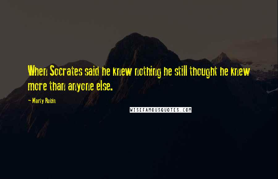 Marty Rubin Quotes: When Socrates said he knew nothing he still thought he knew more than anyone else.