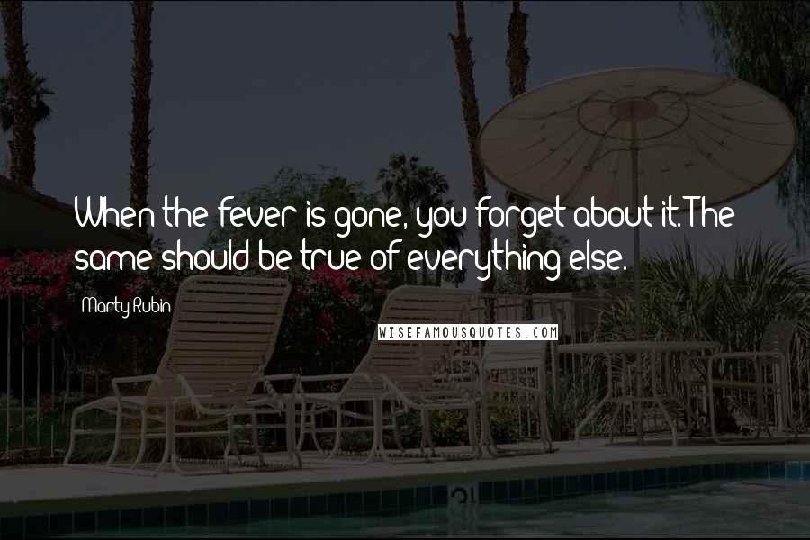 Marty Rubin Quotes: When the fever is gone, you forget about it. The same should be true of everything else.