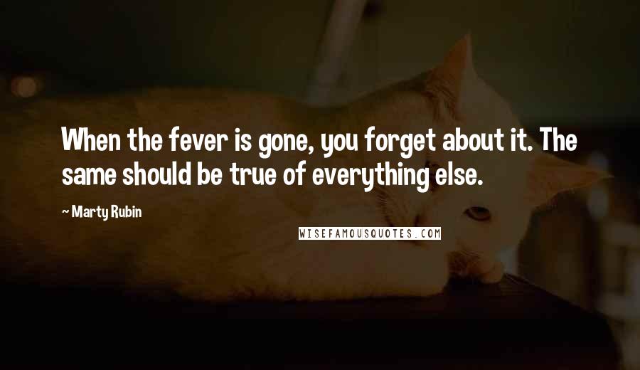 Marty Rubin Quotes: When the fever is gone, you forget about it. The same should be true of everything else.