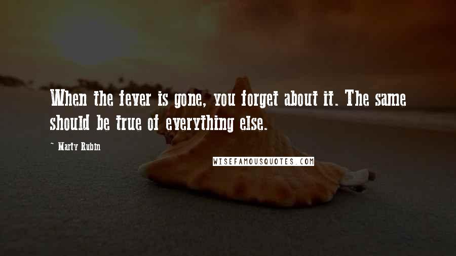 Marty Rubin Quotes: When the fever is gone, you forget about it. The same should be true of everything else.