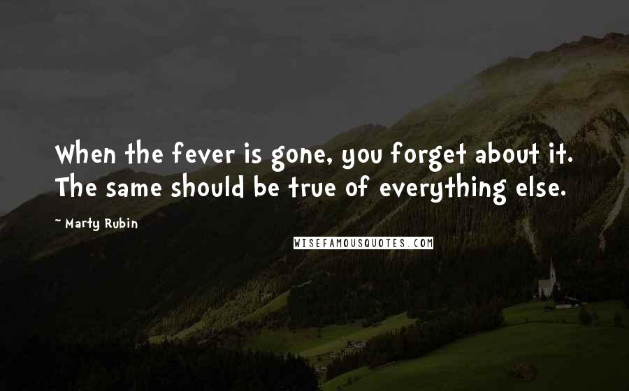 Marty Rubin Quotes: When the fever is gone, you forget about it. The same should be true of everything else.