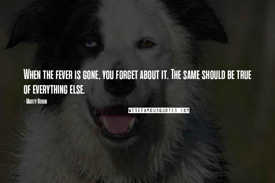 Marty Rubin Quotes: When the fever is gone, you forget about it. The same should be true of everything else.