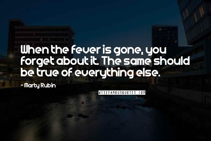 Marty Rubin Quotes: When the fever is gone, you forget about it. The same should be true of everything else.