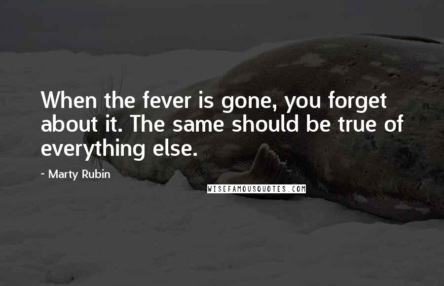 Marty Rubin Quotes: When the fever is gone, you forget about it. The same should be true of everything else.