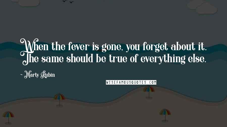 Marty Rubin Quotes: When the fever is gone, you forget about it. The same should be true of everything else.