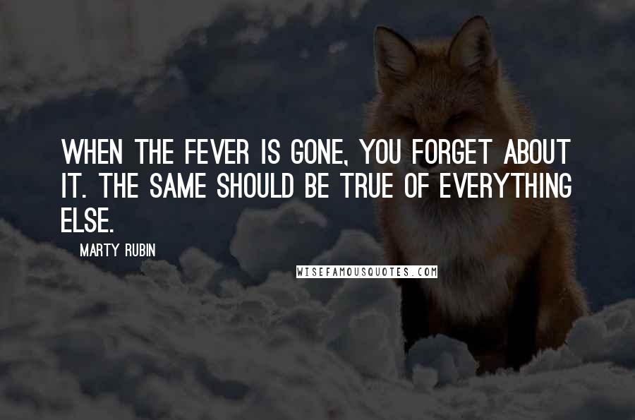 Marty Rubin Quotes: When the fever is gone, you forget about it. The same should be true of everything else.