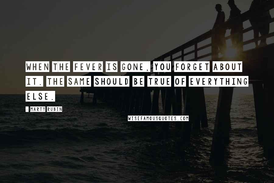 Marty Rubin Quotes: When the fever is gone, you forget about it. The same should be true of everything else.