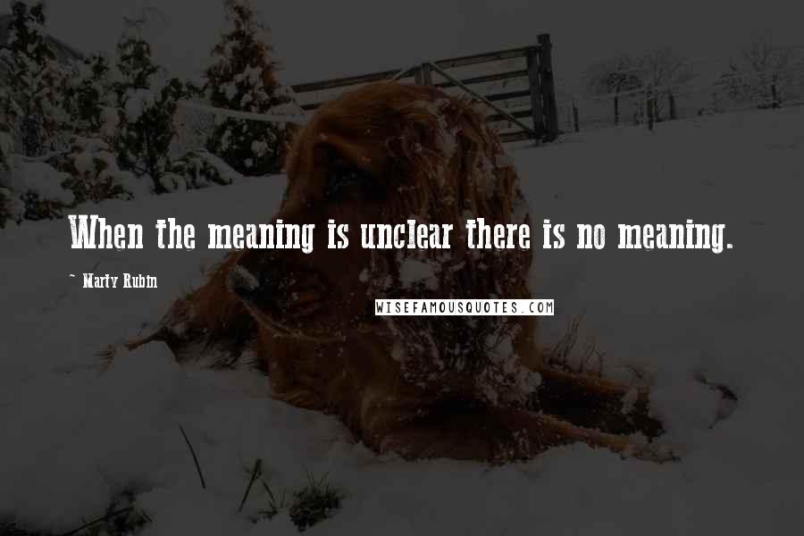 Marty Rubin Quotes: When the meaning is unclear there is no meaning.