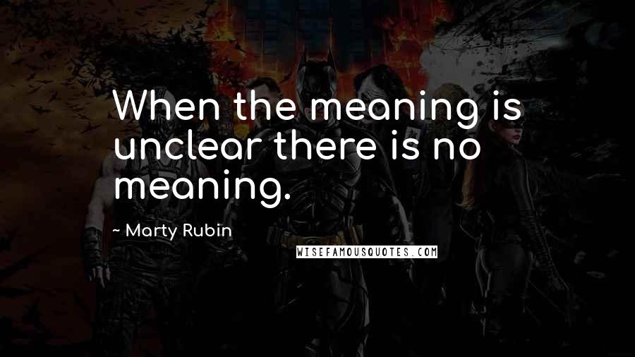 Marty Rubin Quotes: When the meaning is unclear there is no meaning.