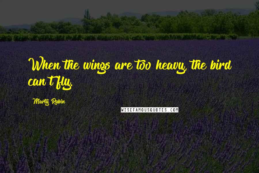 Marty Rubin Quotes: When the wings are too heavy, the bird can't fly.