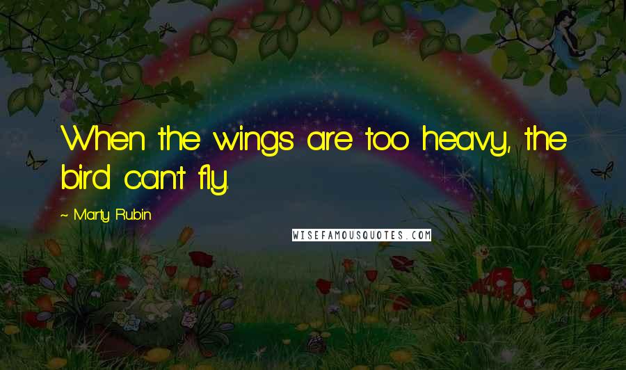 Marty Rubin Quotes: When the wings are too heavy, the bird can't fly.