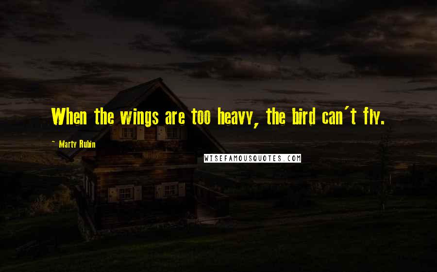 Marty Rubin Quotes: When the wings are too heavy, the bird can't fly.