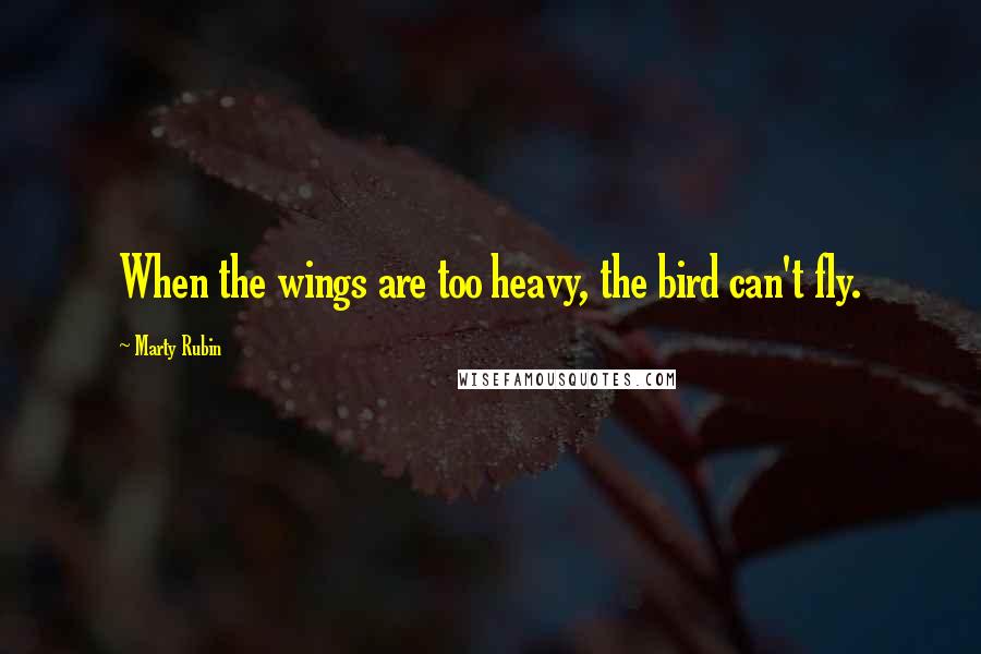 Marty Rubin Quotes: When the wings are too heavy, the bird can't fly.