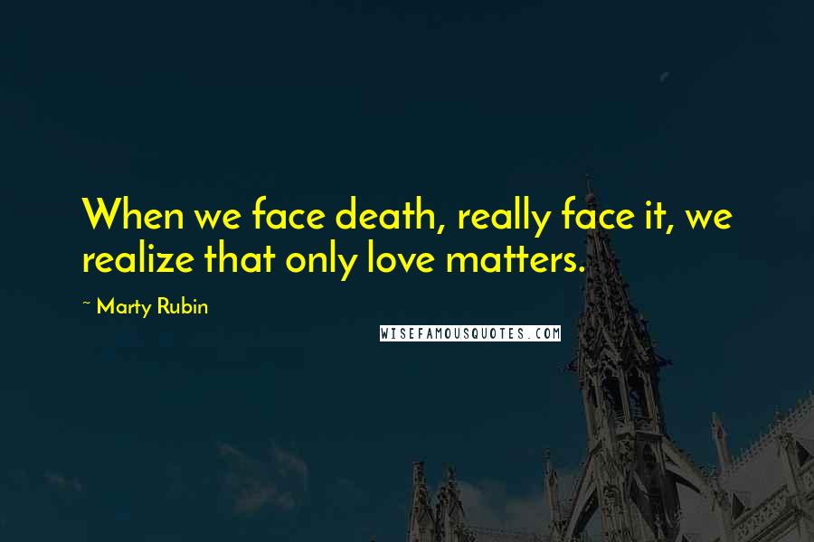 Marty Rubin Quotes: When we face death, really face it, we realize that only love matters.