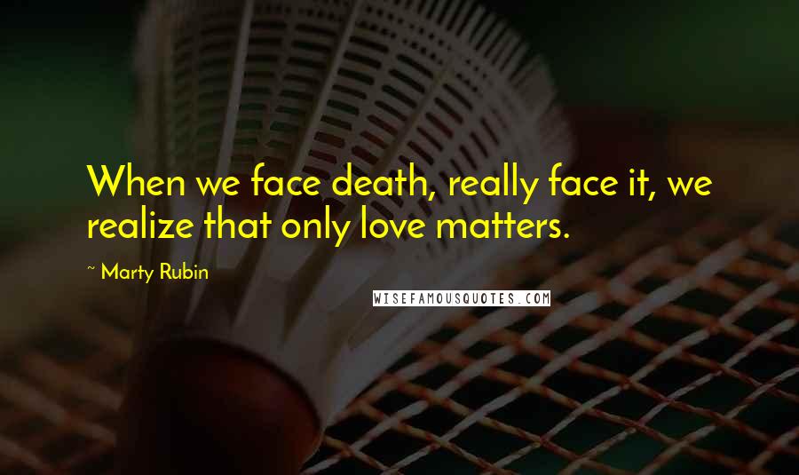 Marty Rubin Quotes: When we face death, really face it, we realize that only love matters.