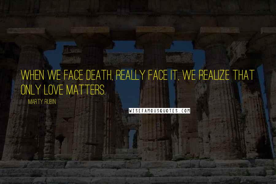 Marty Rubin Quotes: When we face death, really face it, we realize that only love matters.