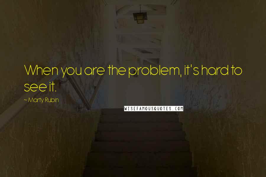 Marty Rubin Quotes: When you are the problem, it's hard to see it.