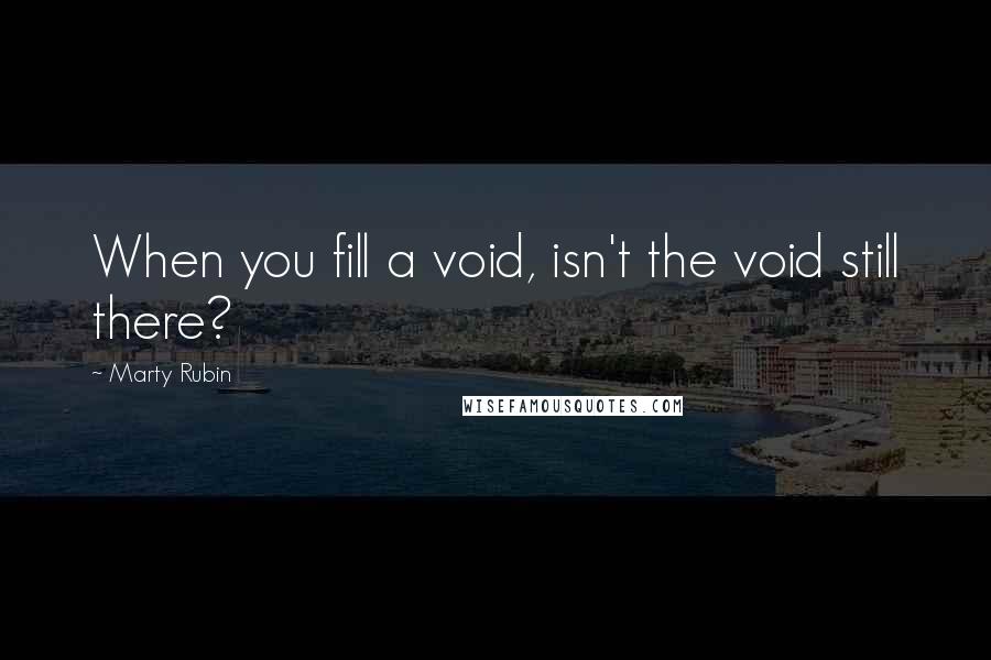 Marty Rubin Quotes: When you fill a void, isn't the void still there?