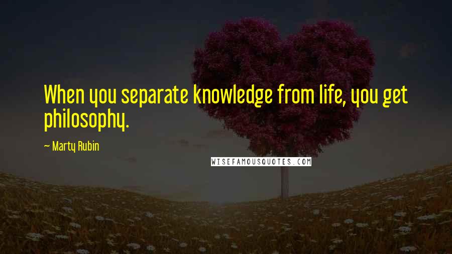 Marty Rubin Quotes: When you separate knowledge from life, you get philosophy.