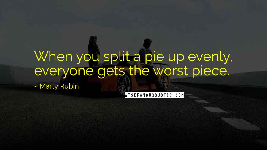 Marty Rubin Quotes: When you split a pie up evenly, everyone gets the worst piece.