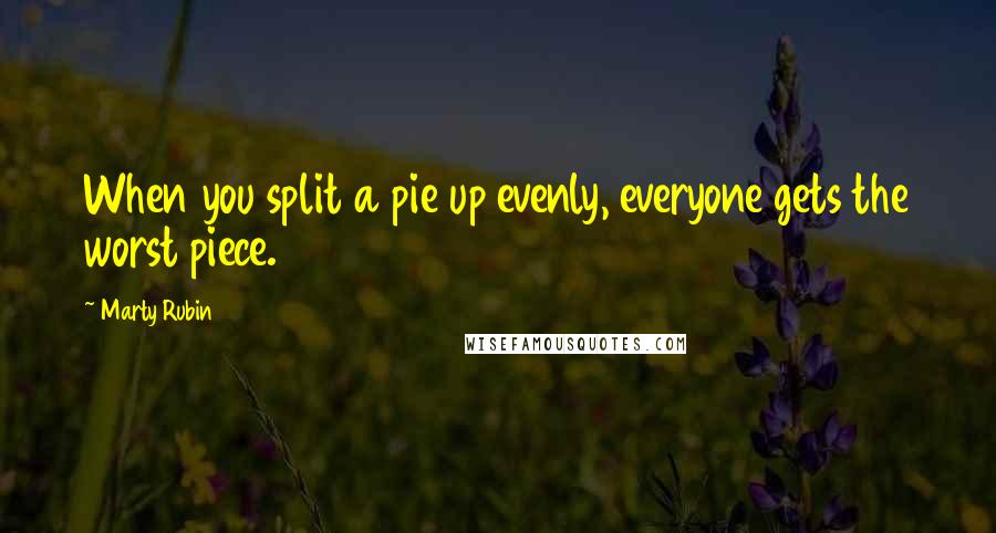 Marty Rubin Quotes: When you split a pie up evenly, everyone gets the worst piece.