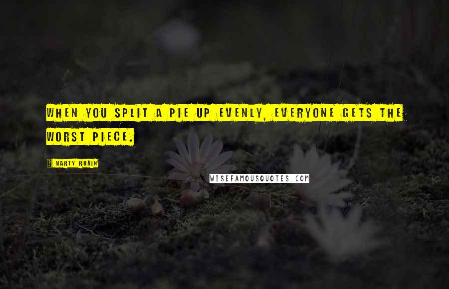 Marty Rubin Quotes: When you split a pie up evenly, everyone gets the worst piece.