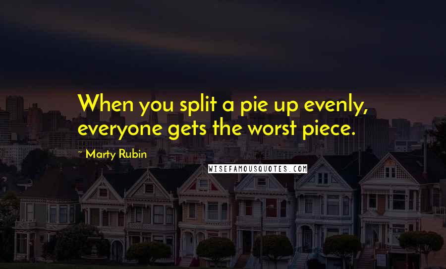 Marty Rubin Quotes: When you split a pie up evenly, everyone gets the worst piece.