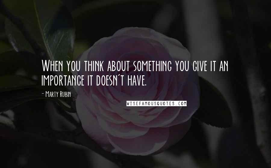 Marty Rubin Quotes: When you think about something you give it an importance it doesn't have.