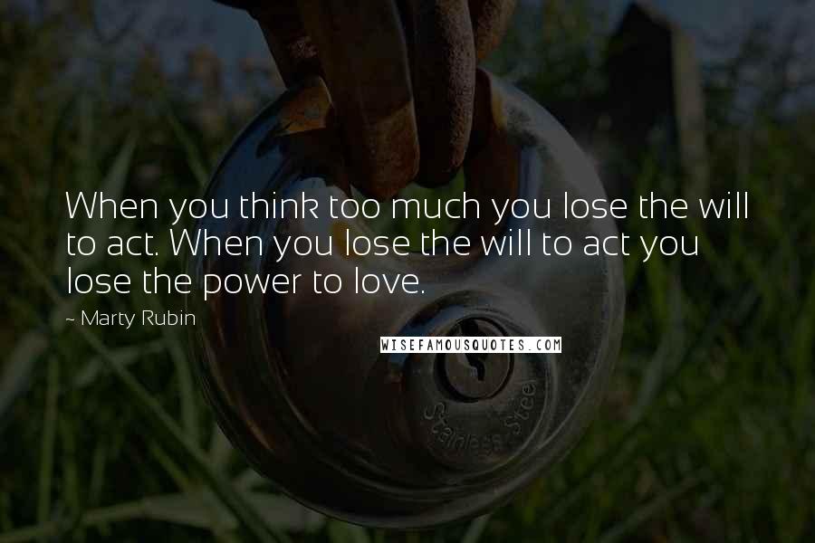 Marty Rubin Quotes: When you think too much you lose the will to act. When you lose the will to act you lose the power to love.