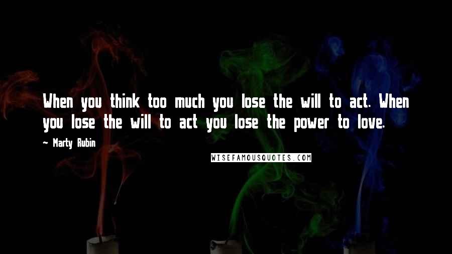 Marty Rubin Quotes: When you think too much you lose the will to act. When you lose the will to act you lose the power to love.