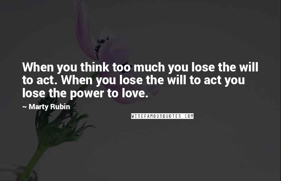 Marty Rubin Quotes: When you think too much you lose the will to act. When you lose the will to act you lose the power to love.