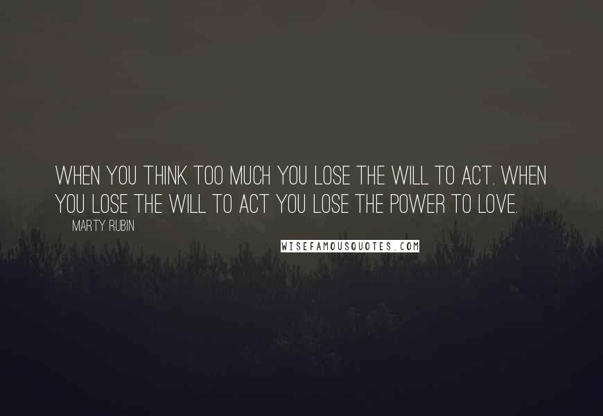 Marty Rubin Quotes: When you think too much you lose the will to act. When you lose the will to act you lose the power to love.