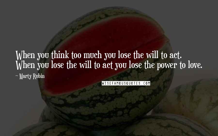 Marty Rubin Quotes: When you think too much you lose the will to act. When you lose the will to act you lose the power to love.