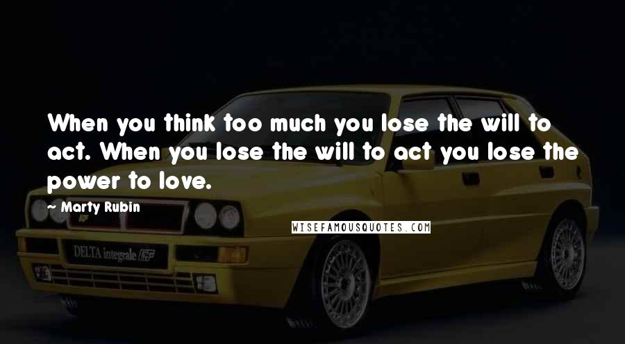 Marty Rubin Quotes: When you think too much you lose the will to act. When you lose the will to act you lose the power to love.