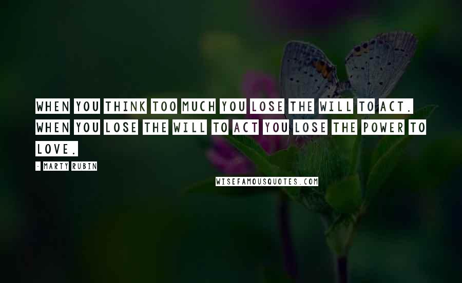 Marty Rubin Quotes: When you think too much you lose the will to act. When you lose the will to act you lose the power to love.