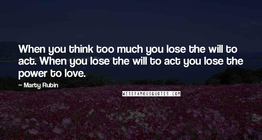 Marty Rubin Quotes: When you think too much you lose the will to act. When you lose the will to act you lose the power to love.